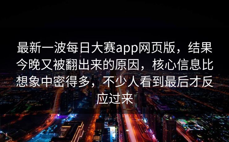 最新一波每日大赛app网页版，结果今晚又被翻出来的原因，核心信息比想象中密得多，不少人看到最后才反应过来  第1张