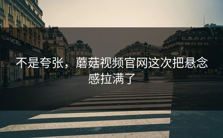 不是夸张,蘑菇视频官网这次把悬念感拉满了 第1张 不是夸张,蘑菇视频官网这次把悬念感拉满了 第1张