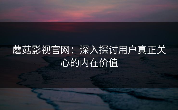 蘑菇影视官网:深入探讨用户真正关心的内在价值 蘑菇影视官网:深入探讨用户真正关心的内在价值