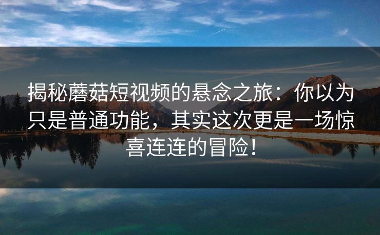揭秘蘑菇短视频的悬念之旅：你以为只是普通功能，其实这次更是一场惊喜连连的冒险！