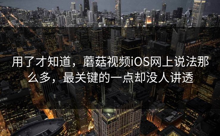 用了才知道，蘑菇视频iOS网上说法那么多，最关键的一点却没人讲透
