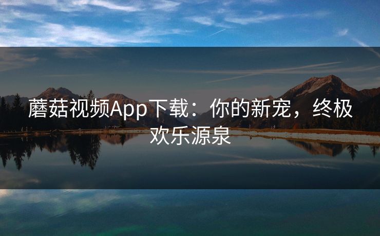 蘑菇视频App下载：你的新宠，终极欢乐源泉