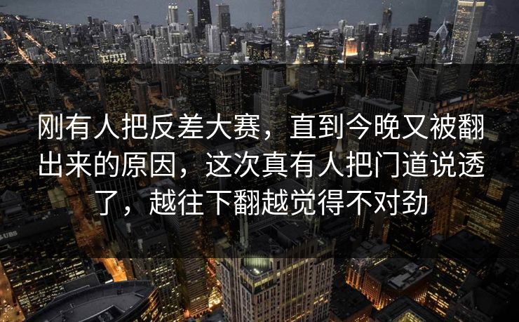 刚有人把反差大赛,直到今晚又被翻出来的原因,这次真有人把门道说透了,越往下翻越觉得不对劲 刚有人把反差大赛,直到今晚又被翻出来的原因,这次真有人把门道说透了,越往下翻越觉得不对劲