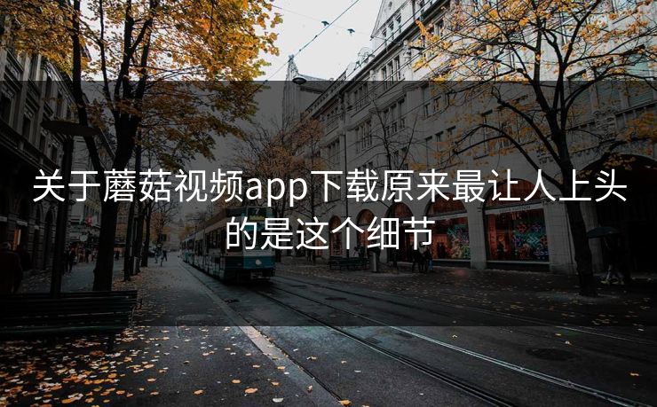 关于蘑菇视频app下载原来最让人上头的是这个细节