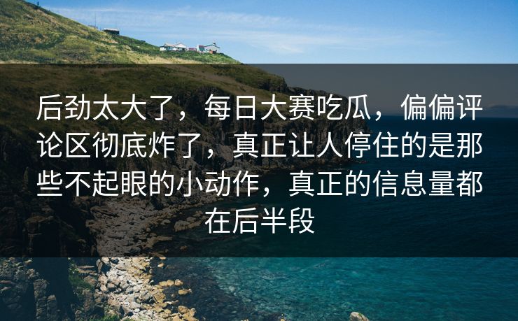 后劲太大了,每日大赛吃瓜,偏偏评论区彻底炸了,真正让人停住的是那些不起眼的小动作,真正的信息量都在后半段 后劲太大了,每日大赛吃瓜,偏偏评论区彻底炸了,真正让人停住的是那些不起眼的小动作,真正的信息量都在后半段