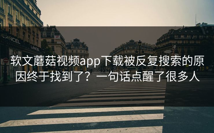 软文蘑菇视频app下载被反复搜索的原因终于找到了？一句话点醒了很多人