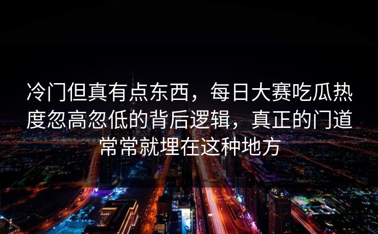 冷门但真有点东西，每日大赛吃瓜热度忽高忽低的背后逻辑，真正的门道常常就埋在这种地方