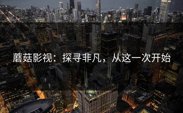 蘑菇影视：探寻非凡，从这一次开始  第1张