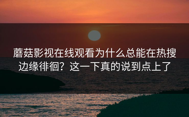 蘑菇影视在线观看为什么总能在热搜边缘徘徊？这一下真的说到点上了  第1张