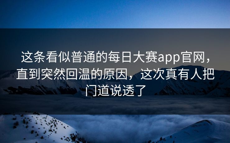 这条看似普通的每日大赛app官网，直到突然回温的原因，这次真有人把门道说透了  第1张