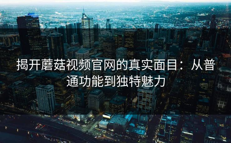 揭开蘑菇视频官网的真实面目：从普通功能到独特魅力  第1张