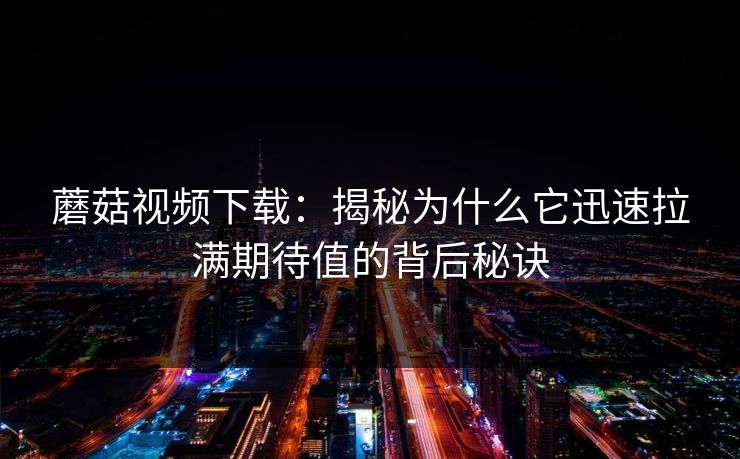 蘑菇视频下载：揭秘为什么它迅速拉满期待值的背后秘诀  第1张