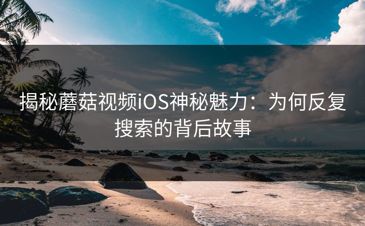 揭秘蘑菇视频iOS神秘魅力：为何反复搜索的背后故事  第1张
