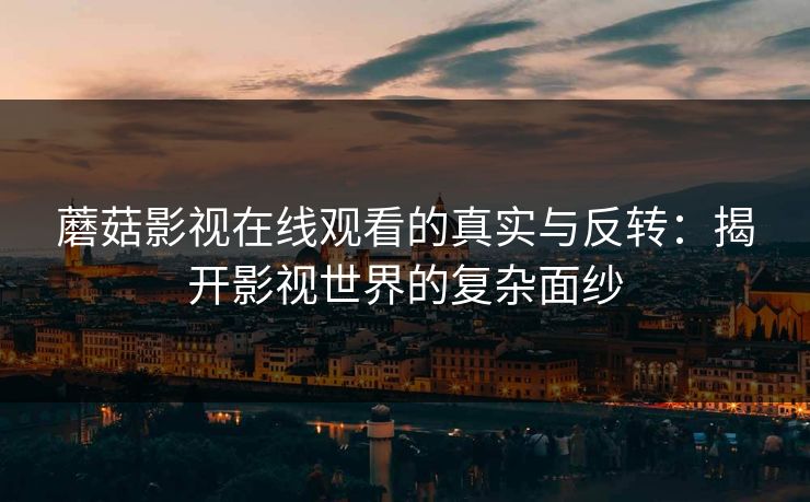 蘑菇影视在线观看的真实与反转：揭开影视世界的复杂面纱  第1张