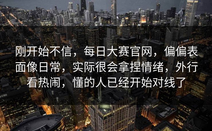 刚开始不信，每日大赛官网，偏偏表面像日常，实际很会拿捏情绪，外行看热闹，懂的人已经开始对线了  第1张