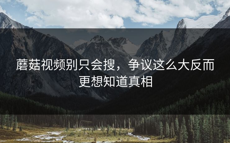 蘑菇视频别只会搜，争议这么大反而更想知道真相  第1张