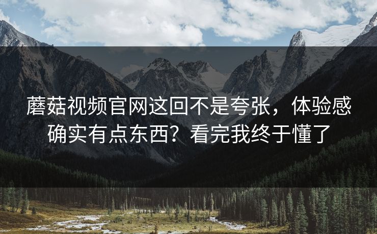 蘑菇视频官网这回不是夸张，体验感确实有点东西？看完我终于懂了  第1张