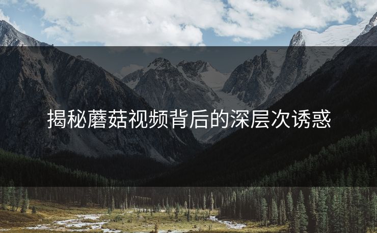 揭秘蘑菇视频背后的深层次诱惑  第1张