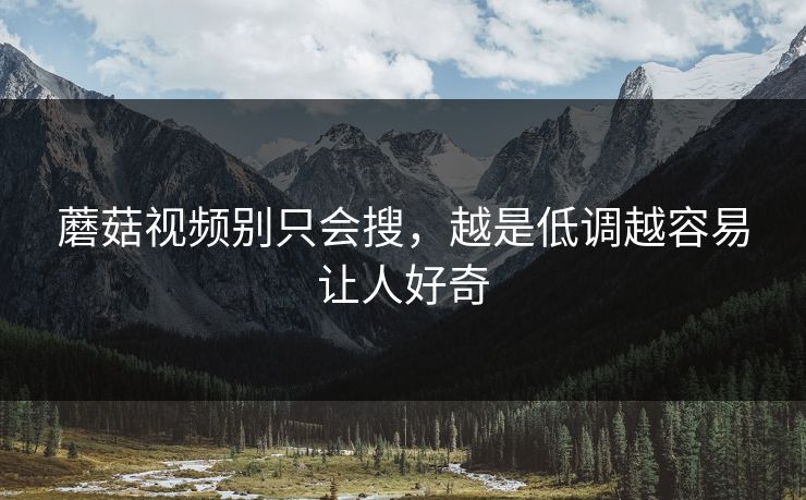 蘑菇视频别只会搜，越是低调越容易让人好奇  第1张