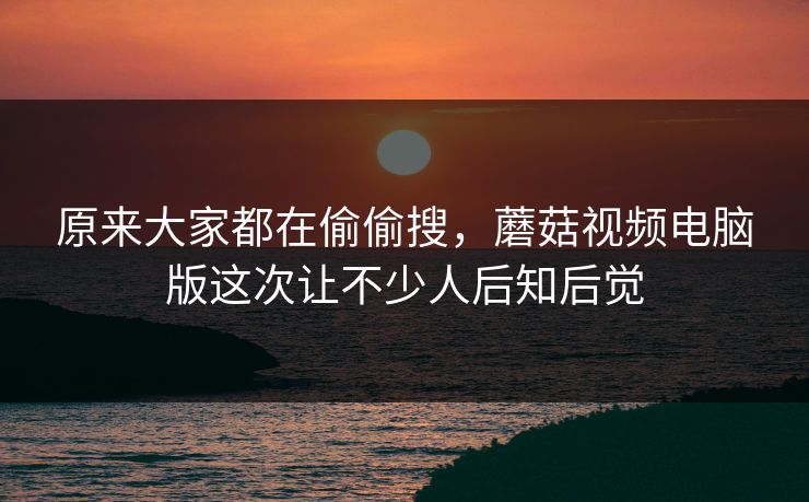 原来大家都在偷偷搜，蘑菇视频电脑版这次让不少人后知后觉  第1张