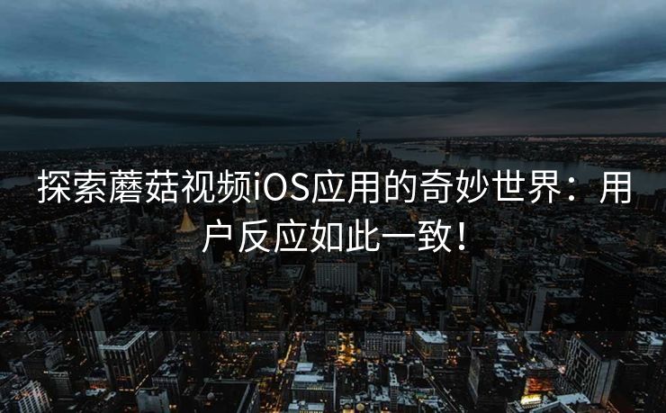 探索蘑菇视频iOS应用的奇妙世界：用户反应如此一致！  第1张