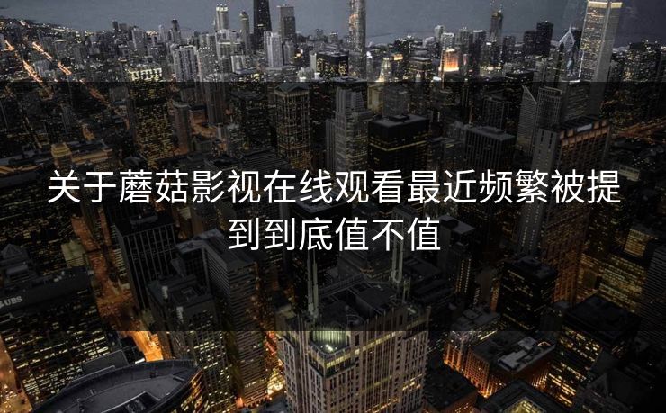 关于蘑菇影视在线观看最近频繁被提到到底值不值  第1张