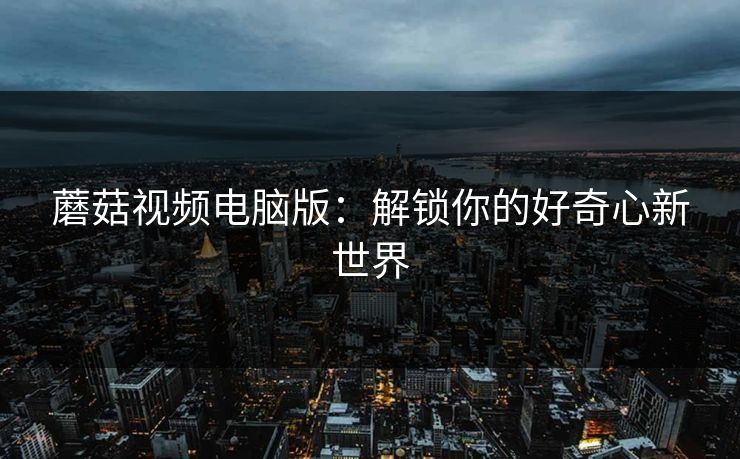 蘑菇视频电脑版：解锁你的好奇心新世界  第1张