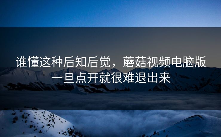 谁懂这种后知后觉，蘑菇视频电脑版一旦点开就很难退出来  第1张
