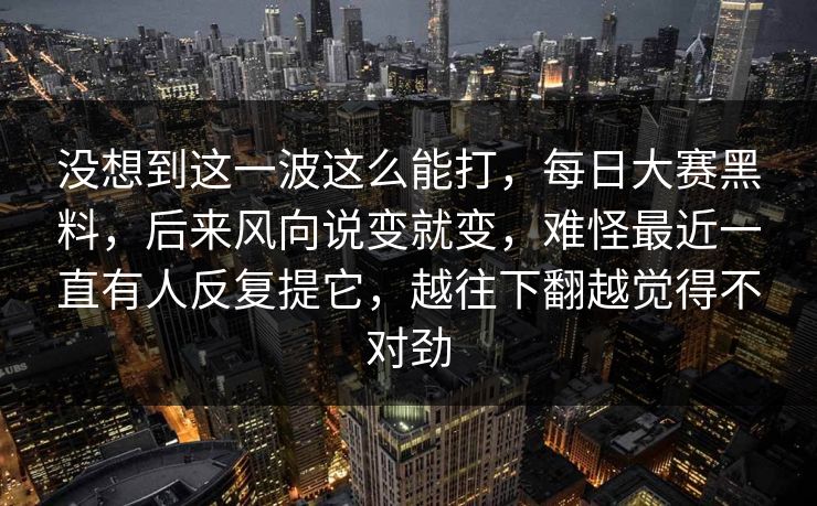 没想到这一波这么能打，每日大赛黑料，后来风向说变就变，难怪最近一直有人反复提它，越往下翻越觉得不对劲  第1张