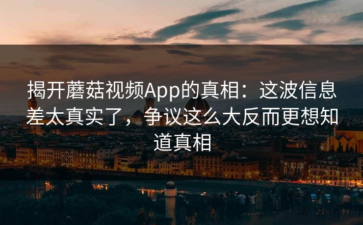 揭开蘑菇视频App的真相：这波信息差太真实了，争议这么大反而更想知道真相  第1张