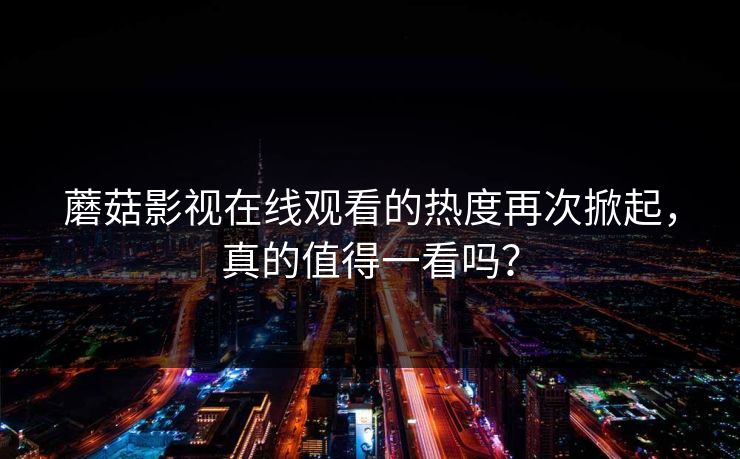蘑菇影视在线观看的热度再次掀起，真的值得一看吗？  第1张