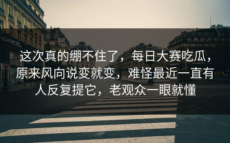 这次真的绷不住了，每日大赛吃瓜，原来风向说变就变，难怪最近一直有人反复提它，老观众一眼就懂  第1张