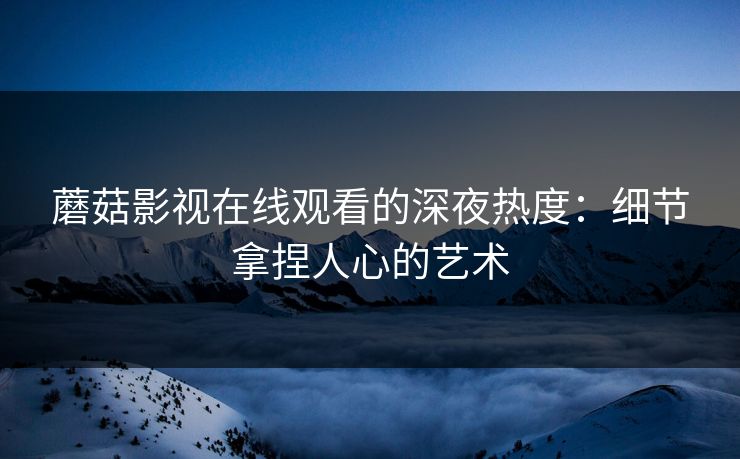 蘑菇影视在线观看的深夜热度：细节拿捏人心的艺术  第1张