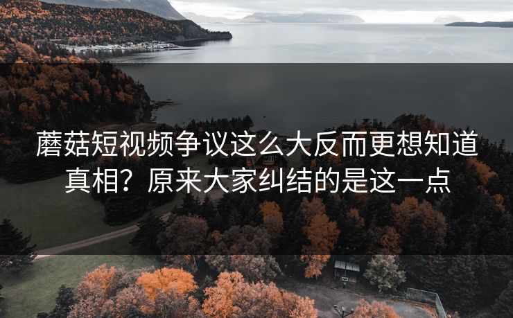 蘑菇短视频争议这么大反而更想知道真相？原来大家纠结的是这一点  第1张