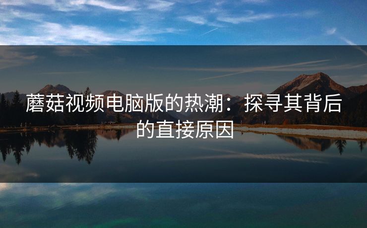 蘑菇视频电脑版的热潮：探寻其背后的直接原因  第1张