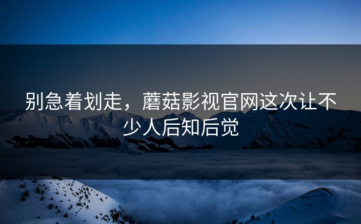 别急着划走，蘑菇影视官网这次让不少人后知后觉  第1张