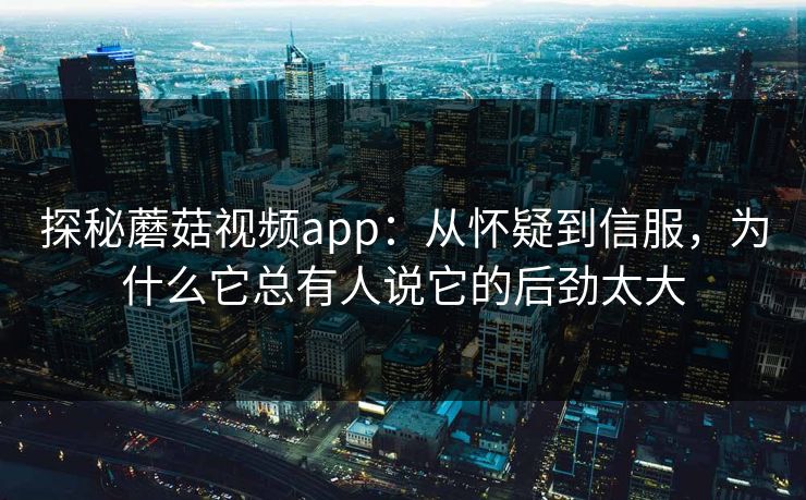 探秘蘑菇视频app：从怀疑到信服，为什么它总有人说它的后劲太大  第1张