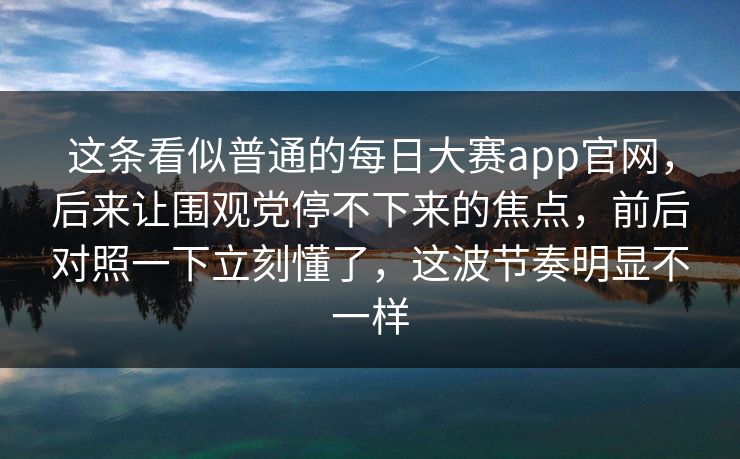 这条看似普通的每日大赛app官网，后来让围观党停不下来的焦点，前后对照一下立刻懂了，这波节奏明显不一样  第1张