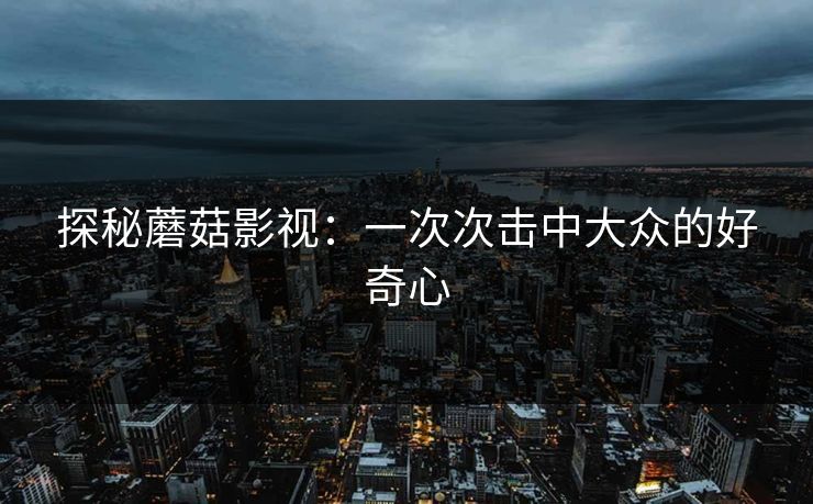 探秘蘑菇影视：一次次击中大众的好奇心  第1张
