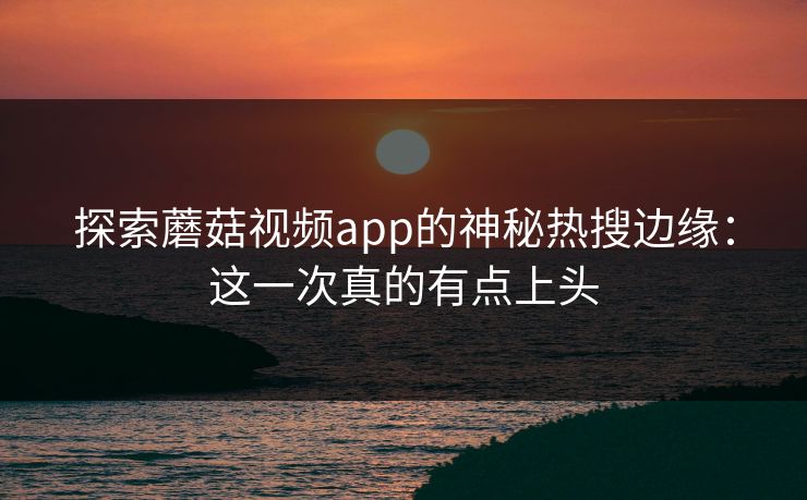 探索蘑菇视频app的神秘热搜边缘：这一次真的有点上头  第1张