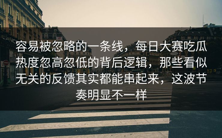 容易被忽略的一条线，每日大赛吃瓜热度忽高忽低的背后逻辑，那些看似无关的反馈其实都能串起来，这波节奏明显不一样  第1张