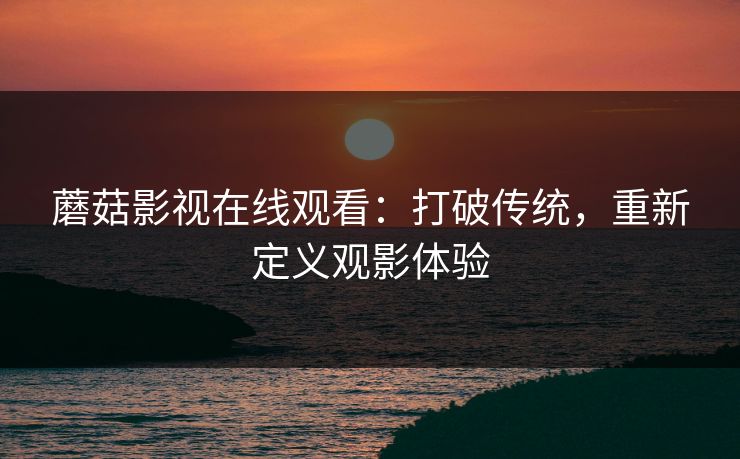 蘑菇影视在线观看：打破传统，重新定义观影体验  第1张