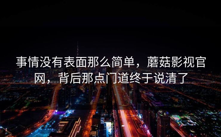事情没有表面那么简单，蘑菇影视官网，背后那点门道终于说清了  第1张