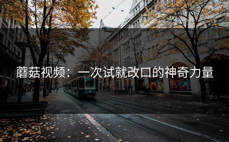 蘑菇视频：一次试就改口的神奇力量  第1张