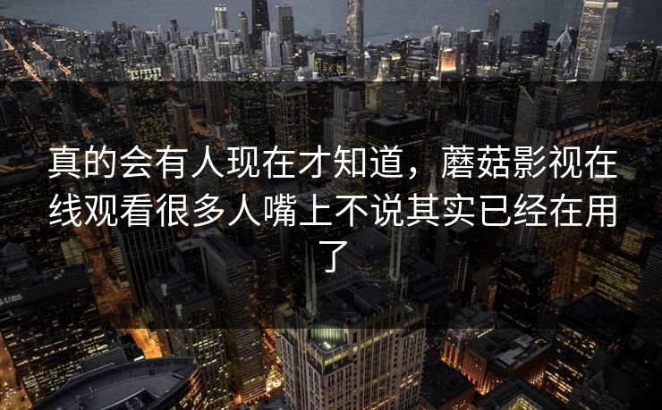 真的会有人现在才知道，蘑菇影视在线观看很多人嘴上不说其实已经在用了  第1张