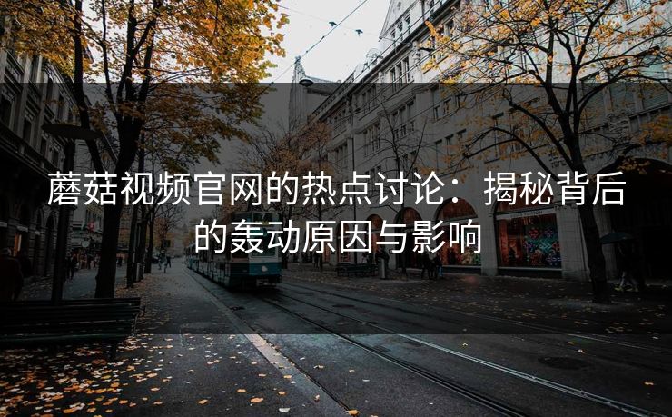 蘑菇视频官网的热点讨论：揭秘背后的轰动原因与影响  第1张