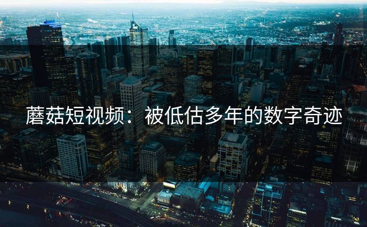 蘑菇短视频：被低估多年的数字奇迹  第1张