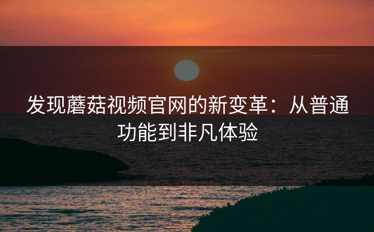 发现蘑菇视频官网的新变革：从普通功能到非凡体验  第1张