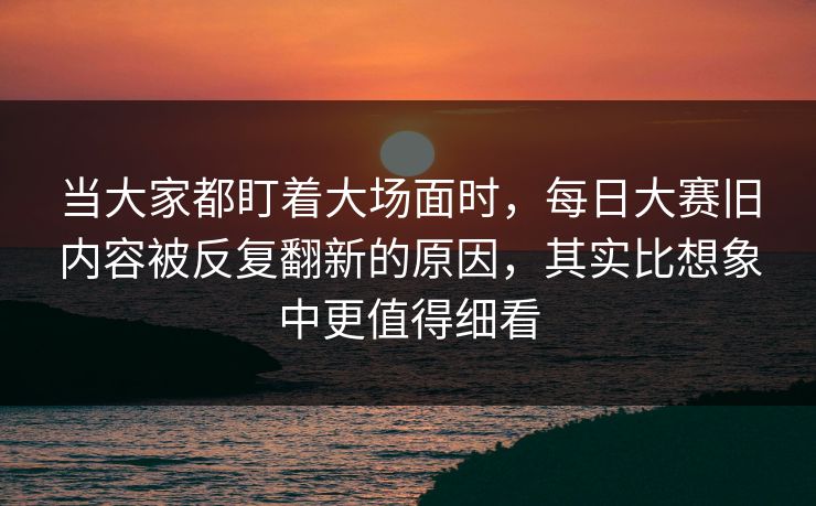 当大家都盯着大场面时，每日大赛旧内容被反复翻新的原因，其实比想象中更值得细看  第1张