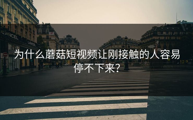 为什么蘑菇短视频让刚接触的人容易停不下来？  第1张